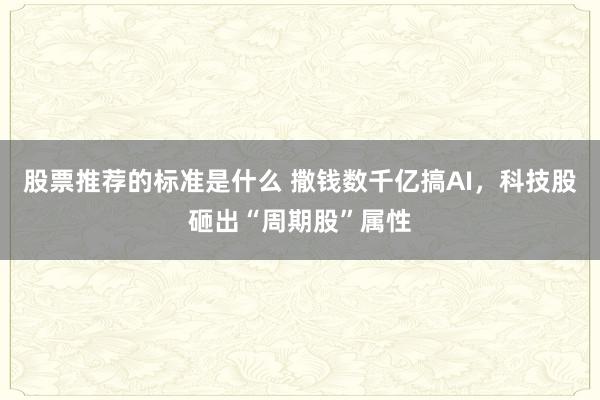 股票推荐的标准是什么 撒钱数千亿搞AI，科技股砸出“周期股”属性