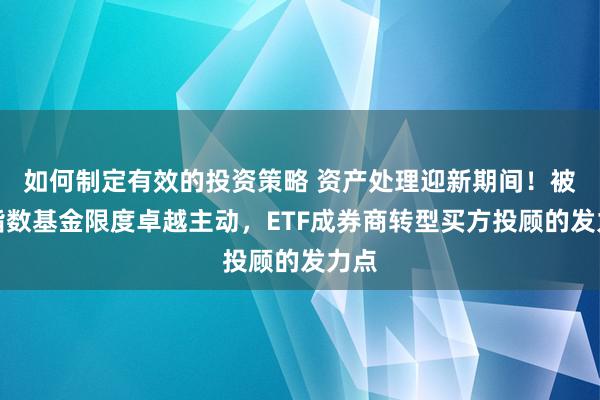 如何制定有效的投资策略 资产处理迎新期间！被迫指数基金限度卓越主动，ETF成券商转型买方投顾的发力点