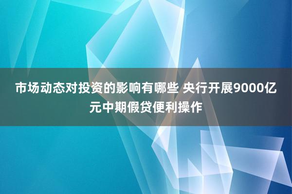 市场动态对投资的影响有哪些 央行开展9000亿元中期假贷便利操作