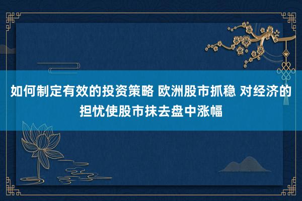 如何制定有效的投资策略 欧洲股市抓稳 对经济的担忧使股市抹去盘中涨幅