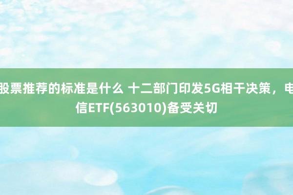 股票推荐的标准是什么 十二部门印发5G相干决策，电信ETF(563010)备受关切