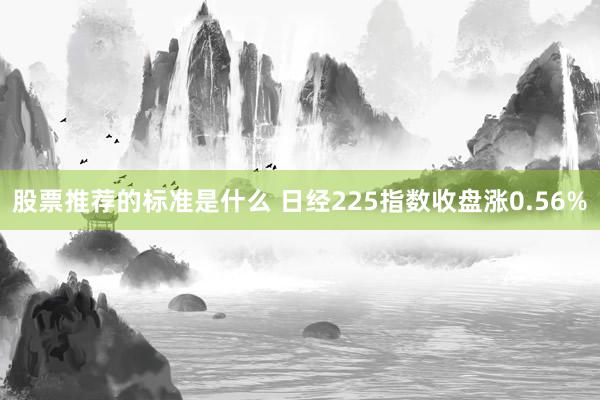 股票推荐的标准是什么 日经225指数收盘涨0.56%