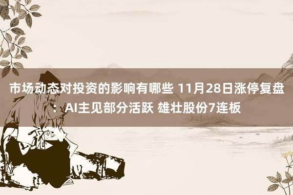 市场动态对投资的影响有哪些 11月28日涨停复盘：AI主见部分活跃 雄壮股份7连板