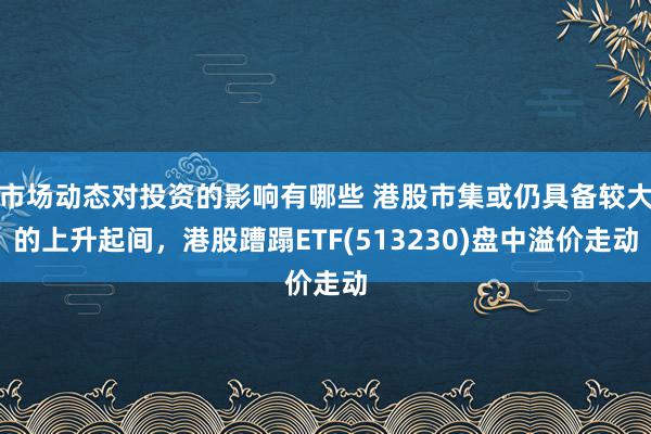 市场动态对投资的影响有哪些 港股市集或仍具备较大的上升起间，港股蹧蹋ETF(513230)盘中溢价走动