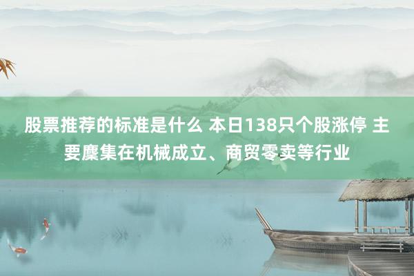 股票推荐的标准是什么 本日138只个股涨停 主要麇集在机械成立、商贸零卖等行业