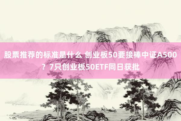 股票推荐的标准是什么 创业板50要接棒中证A500？7只创业板50ETF同日获批