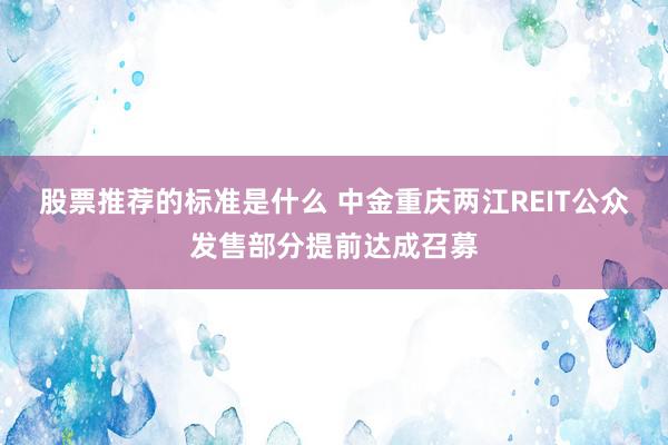 股票推荐的标准是什么 中金重庆两江REIT公众发售部分提前达成召募