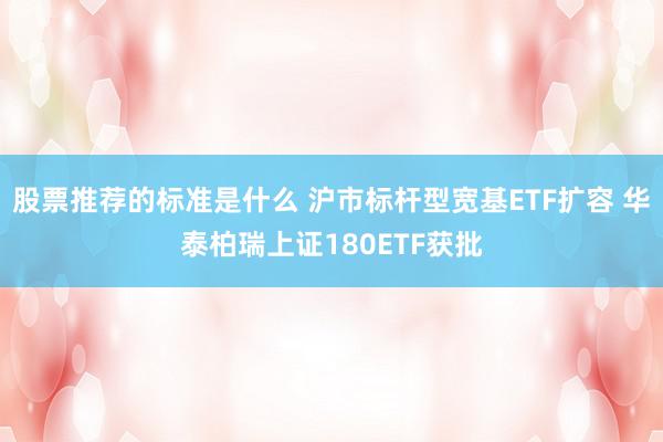 股票推荐的标准是什么 沪市标杆型宽基ETF扩容 华泰柏瑞上证180ETF获批