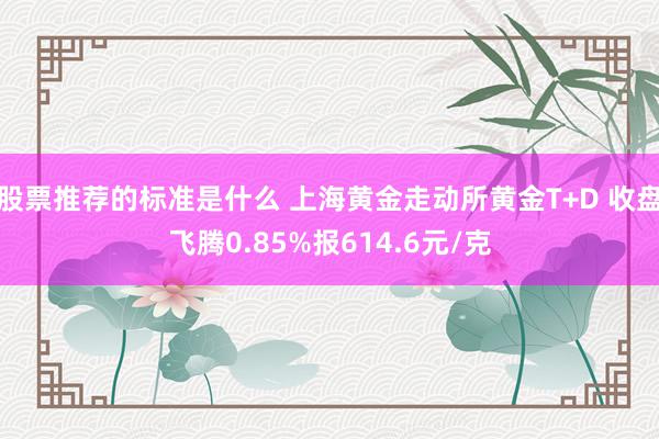 股票推荐的标准是什么 上海黄金走动所黄金T+D 收盘飞腾0.85%报614.6元/克