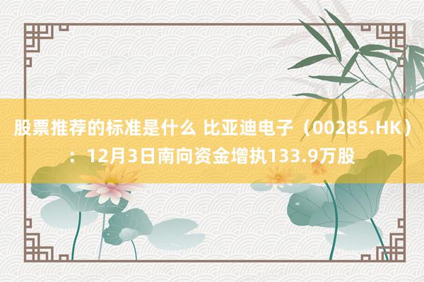 股票推荐的标准是什么 比亚迪电子（00285.HK）：12月3日南向资金增执133.9万股