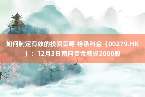 如何制定有效的投资策略 裕承科金（00279.HK）：12月3日南向资金减握2000股