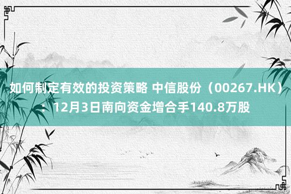 如何制定有效的投资策略 中信股份（00267.HK）：12月3日南向资金增合手140.8万股