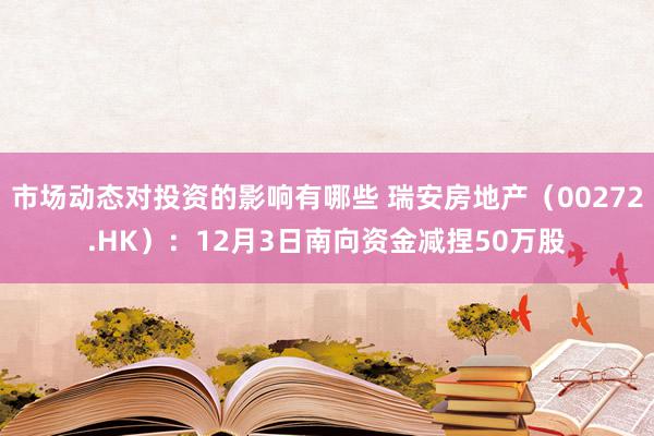 市场动态对投资的影响有哪些 瑞安房地产（00272.HK）：12月3日南向资金减捏50万股