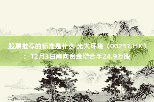 股票推荐的标准是什么 光大环境（00257.HK）：12月3日南向资金增合手24.9万股