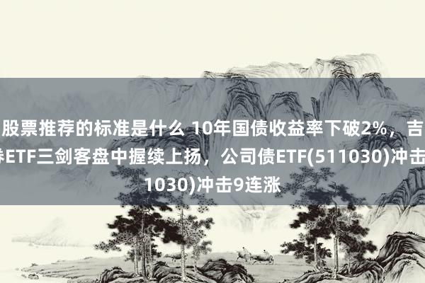 股票推荐的标准是什么 10年国债收益率下破2%，吉祥债券ETF三剑客盘中握续上扬，公司债ETF(511030)冲击9连涨