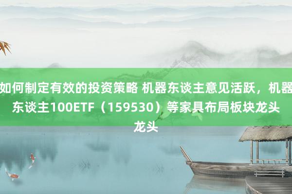 如何制定有效的投资策略 机器东谈主意见活跃，机器东谈主100ETF（159530）等家具布局板块龙头