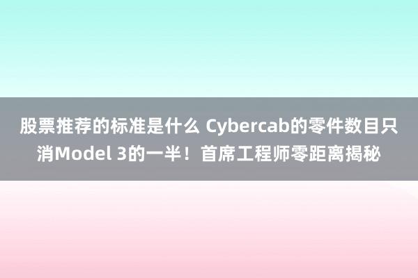 股票推荐的标准是什么 Cybercab的零件数目只消Model 3的一半！首席工程师零距离揭秘