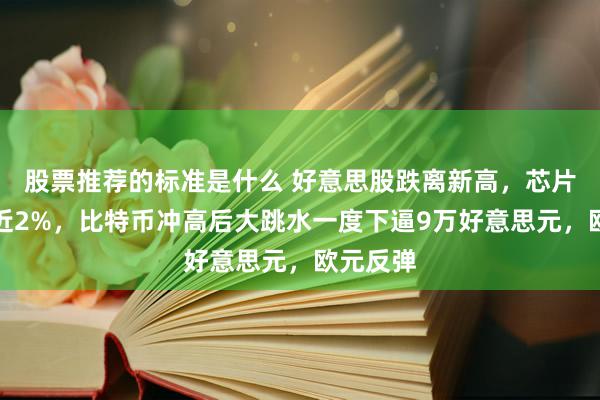 股票推荐的标准是什么 好意思股跌离新高，芯片指数跌近2%，比特币冲高后大跳水一度下逼9万好意思元，欧元反弹