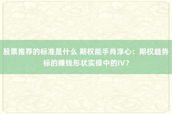 股票推荐的标准是什么 期权能手肖淳心：期权趋势标的赚钱形状实操中的IV？