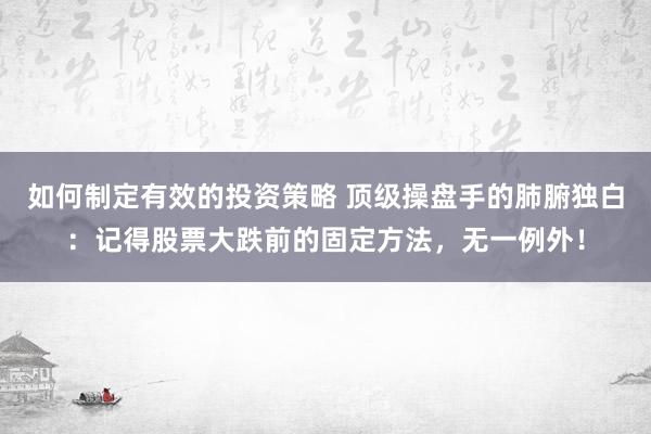 如何制定有效的投资策略 顶级操盘手的肺腑独白：记得股票大跌前的固定方法，无一例外！