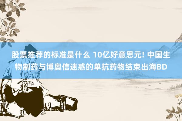 股票推荐的标准是什么 10亿好意思元! 中国生物制药与博奥信迷惑的单抗药物结束出海BD