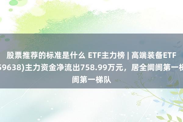 股票推荐的标准是什么 ETF主力榜 | 高端装备ETF(159638)主力资金净流出758.99万元，居全阛阓第一梯队