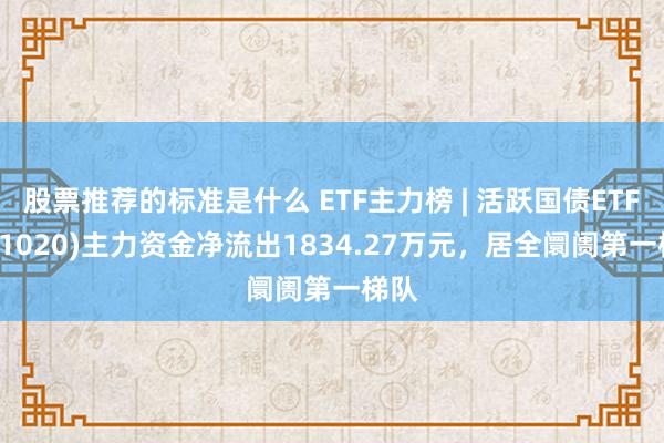 股票推荐的标准是什么 ETF主力榜 | 活跃国债ETF(511020)主力资金净流出1834.27万元，居全阛阓第一梯队