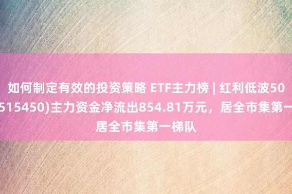 如何制定有效的投资策略 ETF主力榜 | 红利低波50ETF(515450)主力资金净流出854.81万元，居全市集第一梯队