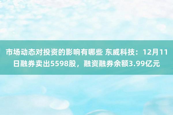 市场动态对投资的影响有哪些 东威科技：12月11日融券卖出5598股，融资融券余额3.99亿元