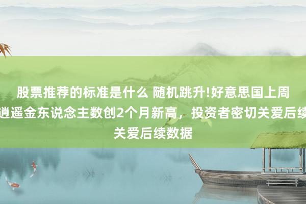 股票推荐的标准是什么 随机跳升!好意思国上周初请逍遥金东说念主数创2个月新高，投资者密切关爱后续数据