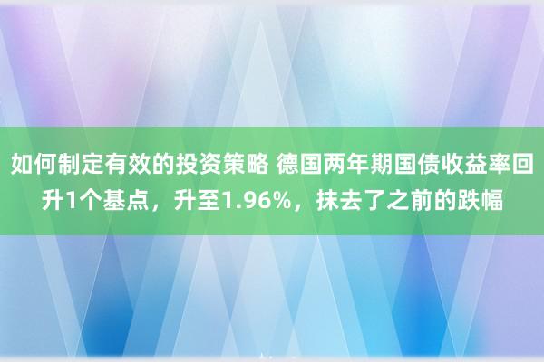 如何制定有效的投资策略 德国两年期国债收益率回升1个基点，升至1.96%，抹去了之前的跌幅