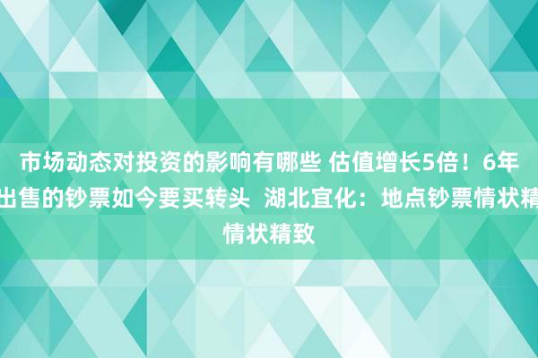 市场动态对投资的影响有哪些 估值增长5倍！6年前出售的钞票如今要买转头  湖北宜化：地点钞票情状精致