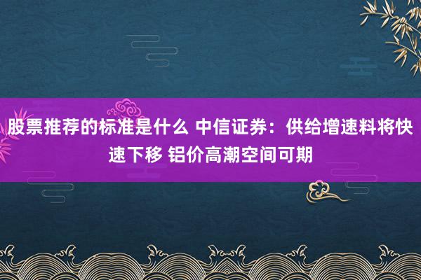 股票推荐的标准是什么 中信证券：供给增速料将快速下移 铝价高潮空间可期