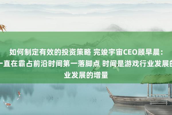 如何制定有效的投资策略 完竣宇宙CEO顾早晨：游戏一直在霸占前沿时间第一落脚点 时间是游戏行业发展的增量