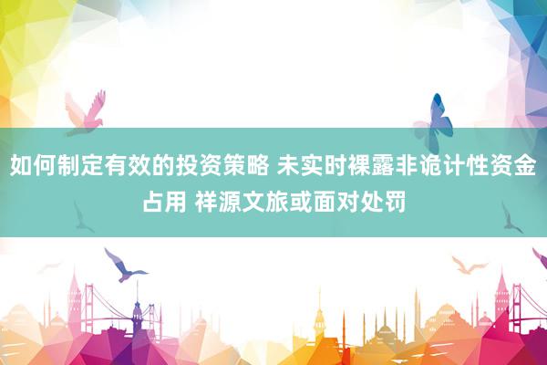 如何制定有效的投资策略 未实时裸露非诡计性资金占用 祥源文旅或面对处罚