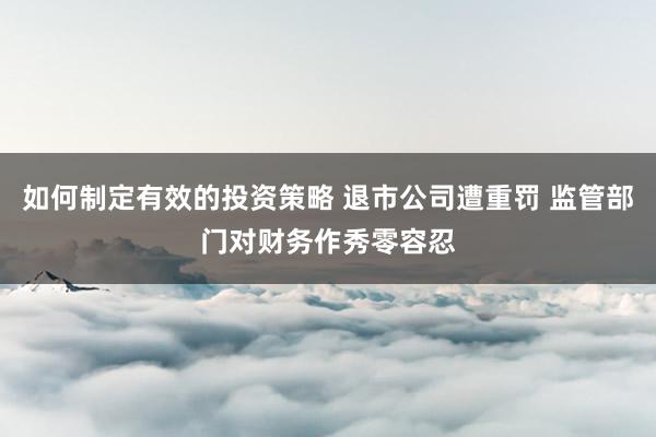 如何制定有效的投资策略 退市公司遭重罚 监管部门对财务作秀零容忍