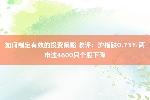 如何制定有效的投资策略 收评：沪指跌0.73% 两市逾4600只个股下降