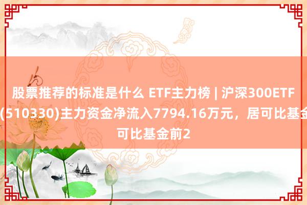 股票推荐的标准是什么 ETF主力榜 | 沪深300ETF中原(510330)主力资金净流入7794.16万元，居可比基金前2