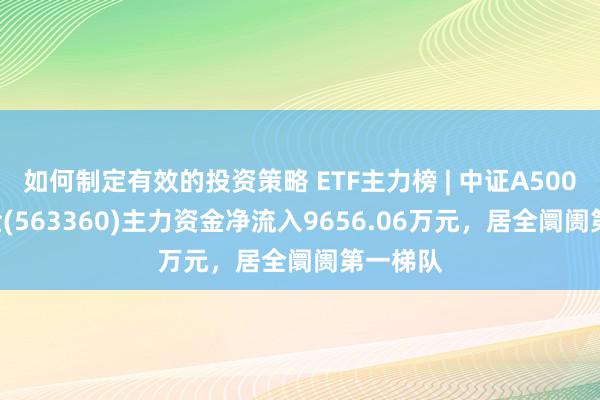 如何制定有效的投资策略 ETF主力榜 | 中证A500ETF基金(563360)主力资金净流入9656.06万元，居全阛阓第一梯队