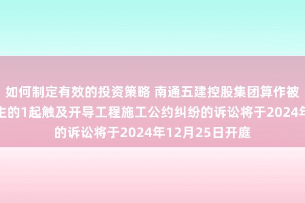 如何制定有效的投资策略 南通五建控股集团算作被告/被上诉东谈主的1起触及开导工程施工公约纠纷的诉讼将于2024年12月25日开庭