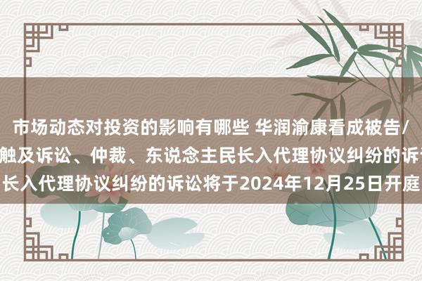 市场动态对投资的影响有哪些 华润渝康看成被告/被上诉东说念主的1起触及诉讼、仲裁、东说念主民长入代理协议纠纷的诉讼将于2024年12月25日开庭