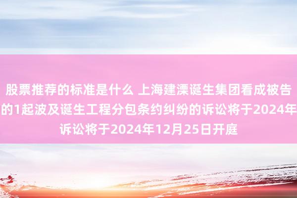 股票推荐的标准是什么 上海建溧诞生集团看成被告/被上诉东谈主的1起波及诞生工程分包条约纠纷的诉讼将于2024年12月25日开庭