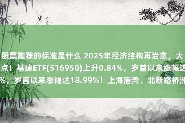 股票推荐的标准是什么 2025年经济结构再治愈，大师亏本与基建将是亮点！基建ETF(516950)上升0.84%，岁首以来涨幅达18.99%！上海港湾、北新路桥涨停10%