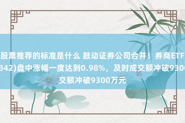 股票推荐的标准是什么 鼓动证券公司合并！券商ETF(159842)盘中涨幅一度达到0.98%，及时成交额冲破9300万元