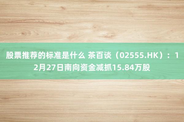 股票推荐的标准是什么 茶百谈（02555.HK）：12月27日南向资金减抓15.84万股