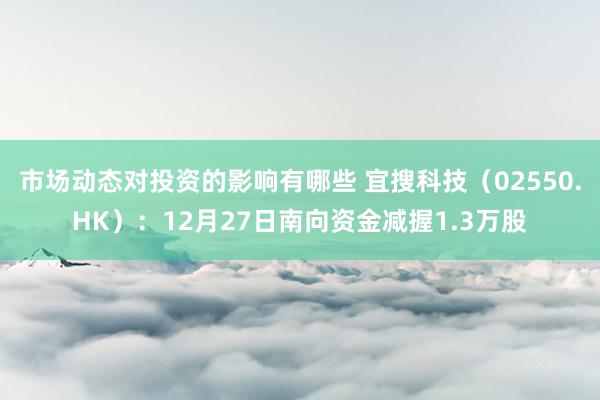 市场动态对投资的影响有哪些 宜搜科技（02550.HK）：12月27日南向资金减握1.3万股