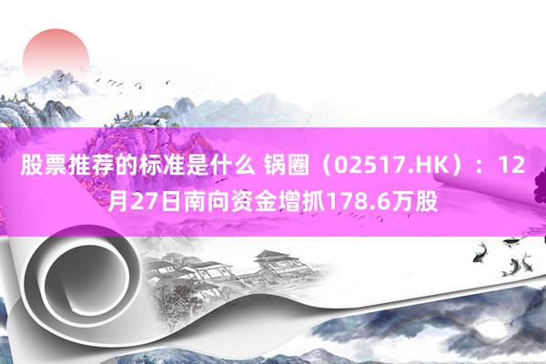 股票推荐的标准是什么 锅圈（02517.HK）：12月27日南向资金增抓178.6万股