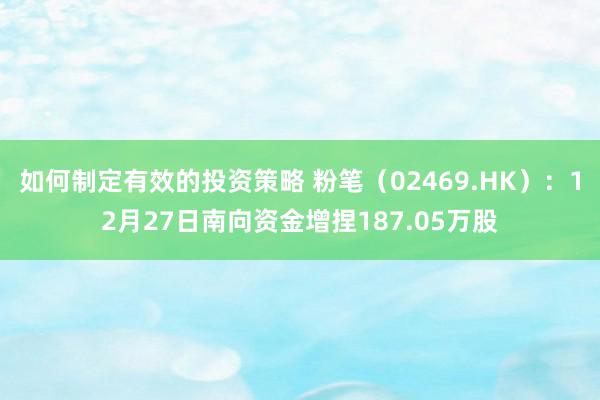 如何制定有效的投资策略 粉笔（02469.HK）：12月27日南向资金增捏187.05万股