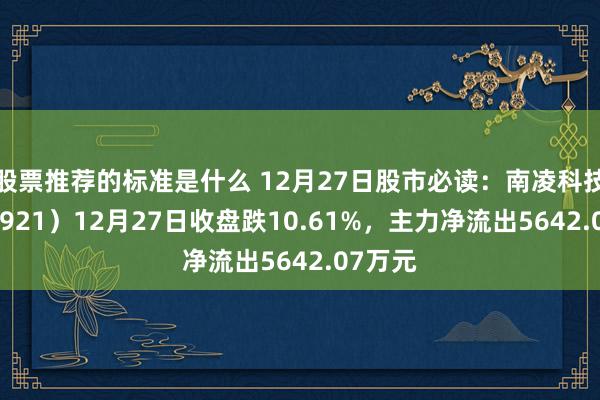 股票推荐的标准是什么 12月27日股市必读：南凌科技（300921）12月27日收盘跌10.61%，主力净流出5642.07万元