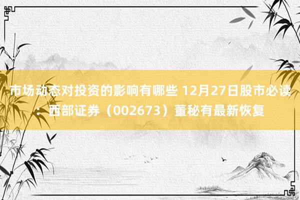 市场动态对投资的影响有哪些 12月27日股市必读：西部证券（002673）董秘有最新恢复